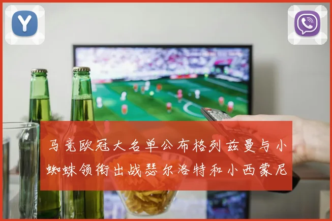 马竞欧冠大名单公布格列兹曼与小蜘蛛领衔出战瑟尔洛特和小西蒙尼在列