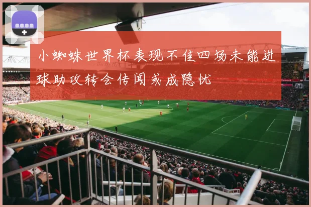 小蜘蛛世界杯表现不佳四场未能进球助攻转会传闻或成隐忧