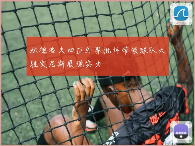 林德洛夫回应外界批评带领球队大胜突尼斯展现实力