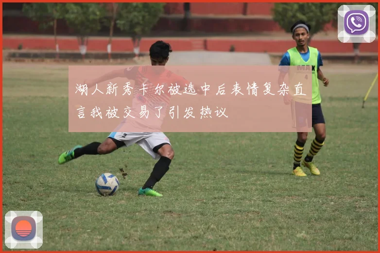 湖人新秀卡尔被选中后表情复杂直言我被交易了引发热议
