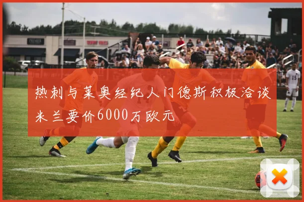 热刺与莱奥经纪人门德斯积极洽谈米兰要价6000万欧元