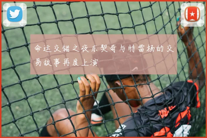 命运交错之夜东契奇与特雷杨的交易故事再度上演