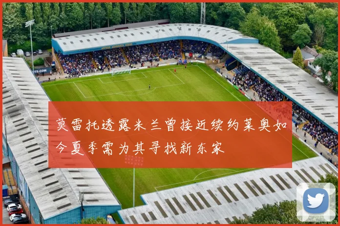莫雷托透露米兰曾接近续约莱奥如今夏季需为其寻找新东家