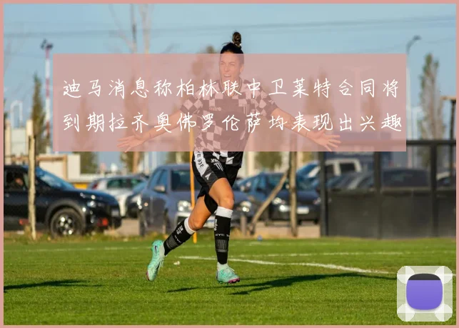 迪马消息称柏林联中卫莱特合同将到期拉齐奥佛罗伦萨均表现出兴趣