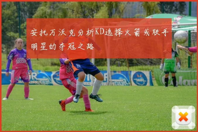 安托万沃克分析KD选择火箭或联手明星的夺冠之路
