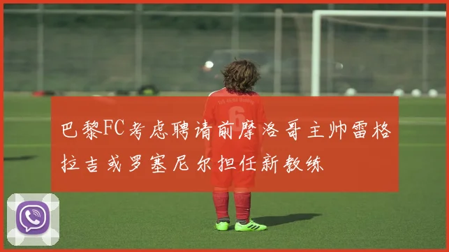 巴黎FC考虑聘请前摩洛哥主帅雷格拉吉或罗塞尼尔担任新教练