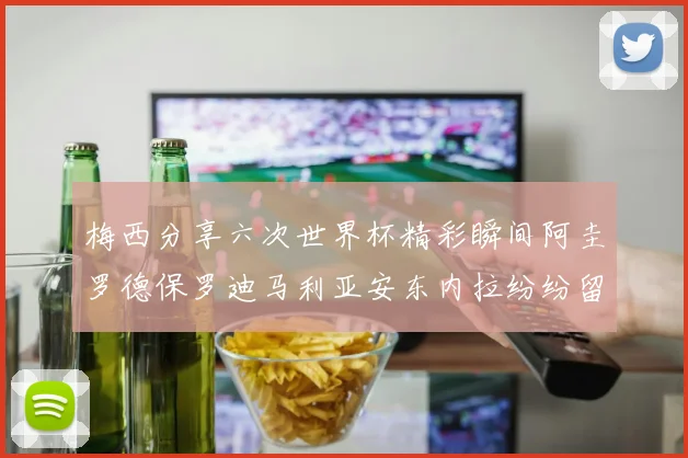 梅西分享六次世界杯精彩瞬间阿圭罗德保罗迪马利亚安东内拉纷纷留言评论