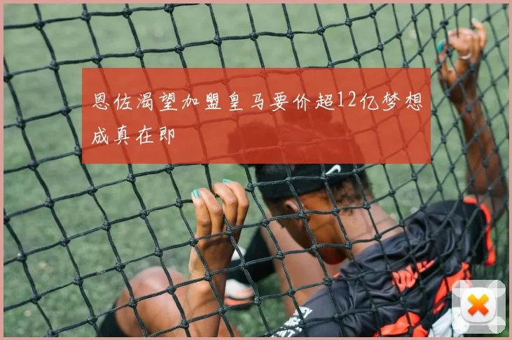 恩佐渴望加盟皇马要价超12亿梦想成真在即