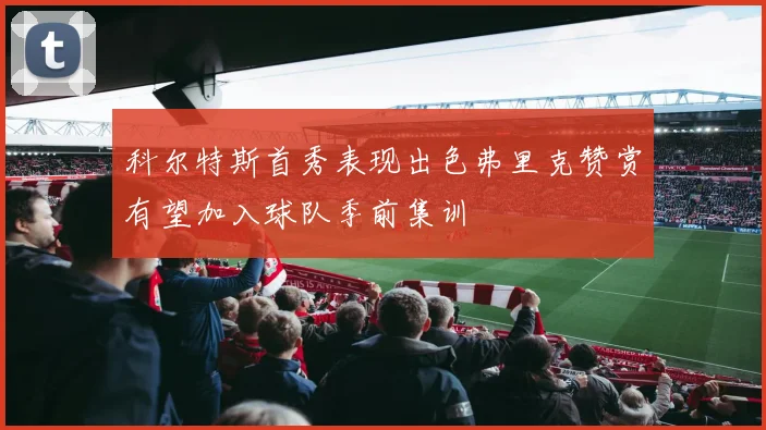 科尔特斯首秀表现出色弗里克赞赏有望加入球队季前集训